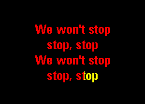 We won't stop
stop. stop

We won't stop
stop, stop