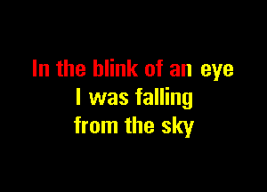 In the blink of an eye

I was falling
from the sky
