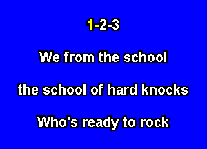 1-2-3
We from the school

the school of hard knocks

Who's ready to rock