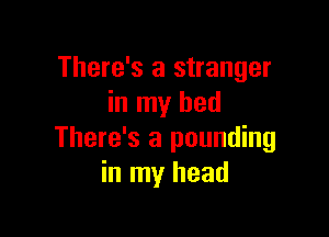 There's a stranger
in my bed

There's a pounding
in my head