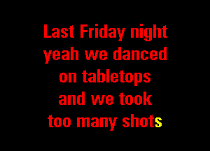 Last Friday night
yeah we danced

on tabletops
and we took
too many shots