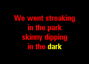 We went streaking
in the park

skinny dipping
in the dark