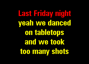 Last Friday night
yeah we danced

on tabletops
and we took
too many shots