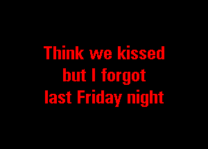 Think we kissed

but I forgot
last Friday night