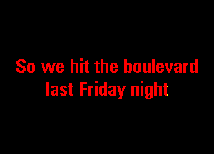 So we hit the boulevard

last Friday night