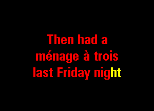 Then had a

meinage a trois
last Friday night