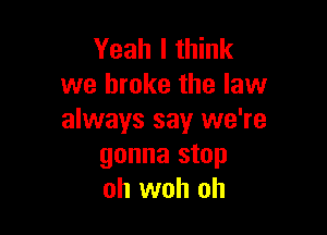 Yeah I think
we broke the law

always say we're
gonna stop
oh woh oh