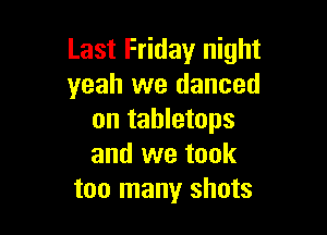 Last Friday night
yeah we danced

on tabletops
and we took
too many shots