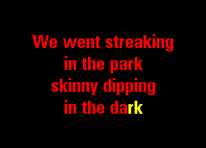 We went streaking
in the park

skinny dipping
in the dark