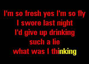 I'm so fresh yes I'm so fly
I swore last night
I'd give up drinking
such a lie
what was I thinking