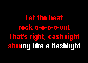 Let the heat
rock o-o-o-o-out

That's right, cash right
shining like a flashlight