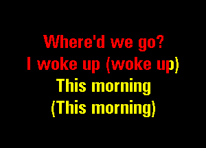 Where'd we go?
I woke up (woke up)

This morning
(This morning)