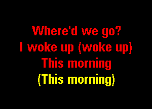 Where'd we go?
I woke up (woke up)

This morning
(This morning)