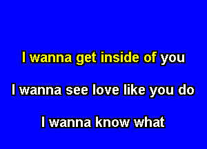 I wanna get inside of you

lwanna see love like you do

I wanna know what