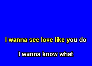 lwanna see love like you do

I wanna know what