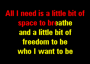 All I need is a little bit of
space to breathe

and a little bit of
freedom to be
who I want to he