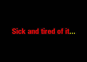 Sick and tired of it...