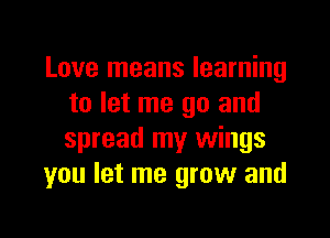 Love means learning
to let me go and

spread my wings
you let me grow and