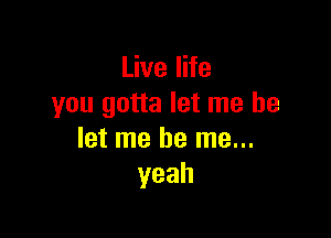 UvelHe
you gotta let me be

let me be me...
yeah