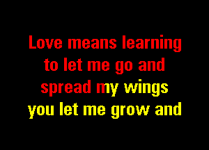 Love means learning
to let me go and

spread my wings
you let me grow and