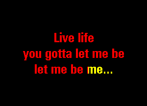 Live life

you gotta let me be
let me be me...