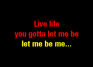 Live life

you gotta let me be
let me be me...