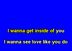 lwanna get inside of you

lwanna see love like you do