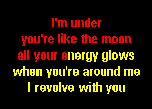 I'm under
you're like the moon
all your energy glows
when you're around me
I revolve with you