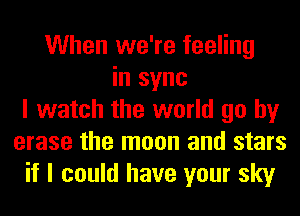 When we're feeling
in sync
I watch the world go by
erase the moon and stars
if I could have your sky