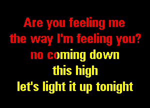 Are you feeling me
the way I'm feeling you?
no coming down
this high
let's light it up tonight