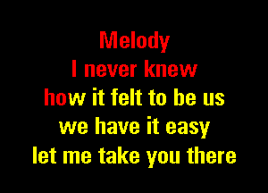 Melody
I never knew

how it felt to he us
we have it easy

let me take you there