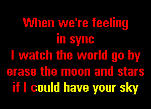 When we're feeling
in sync
I watch the world go by
erase the moon and stars
if I could have your sky