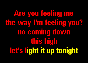 Are you feeling me
the way I'm feeling you?
no coming down
this high
let's light it up tonight