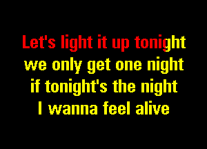 Let's light it up tonight
we only get one night
if tonight's the night
I wanna feel alive