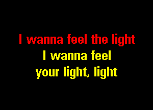 I wanna feel the light

I wanna feel
your light. light