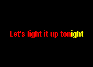 Let's light it up tonight