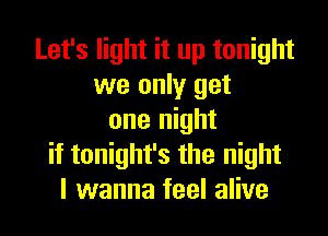 Let's light it up tonight
we only get

one night
if tonight's the night
I wanna feel alive