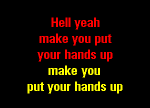 Hell yeah
make you put

your hands up
make you
put your hands up