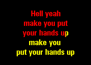 Hell yeah
make you put

your hands up
make you
put your hands up