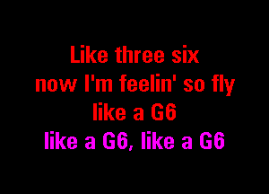 Like three six
now I'm feelin' so flyr

like a (36
like a 66, like a 66