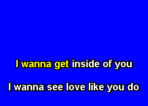 lwanna get inside of you

lwanna see love like you do