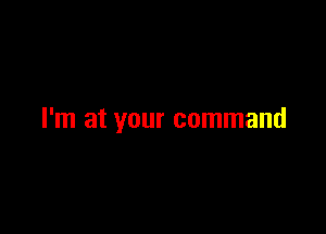 I'm at your command