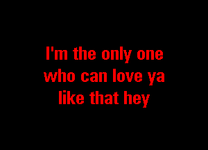 I'm the only one

who can love ya
like that hey