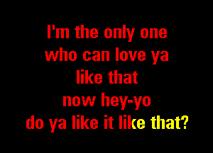 I'm the only one
who can love ya

like that
now hey-yo
do ya like it like that?