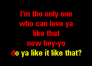 I'm the only one
who can love ya

like that
now hey-yo
do ya like it like that?