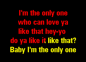 I'm the only one
who can love ya

like that hey-yo
do ya like it like that?
Baby I'm the only one