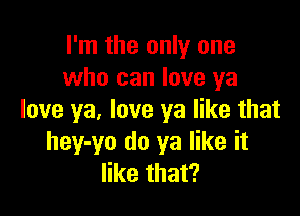 I'm the only one
who can love ya

love ya, love ya like that
hey-yo do ya like it
like that?