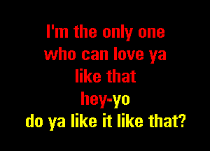 I'm the only one
who can love ya

like that
hey-yo
do ya like it like that?