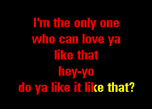 I'm the only one
who can love ya

like that
hey-yo
do ya like it like that?