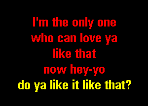 I'm the only one
who can love ya

like that
now hey-yo
do ya like it like that?